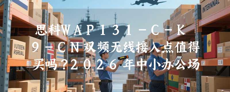思科WAP131-C-K9-CN双频无线接入点值得买吗？2026年中小办公场景如何选对桌面型AP？