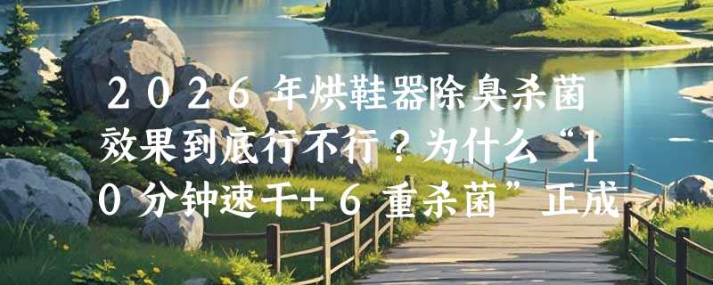 2026年烘鞋器除臭杀菌效果到底行不行？为什么“10分钟速干+6重杀菌”正成新基准？
