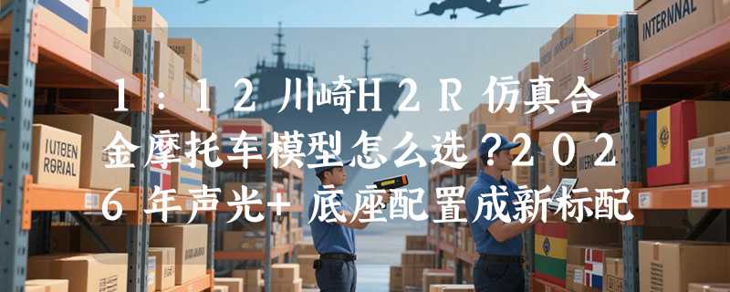 1:12川崎H2R仿真合金摩托车模型怎么选？2026年声光+底座配置成新标配？
