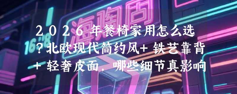 2026年餐椅家用怎么选？北欧现代简约风+铁艺靠背+轻奢皮面，哪些细节真影响每天坐感？