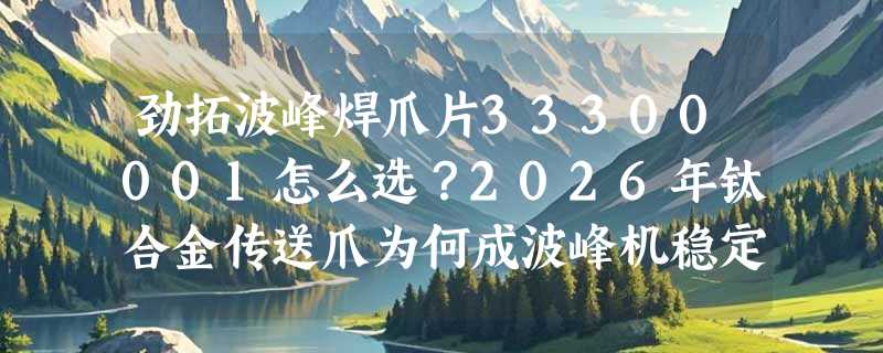劲拓波峰焊爪片33300001怎么选？2026年钛合金传送爪为何成波峰机稳定性的关键指标？