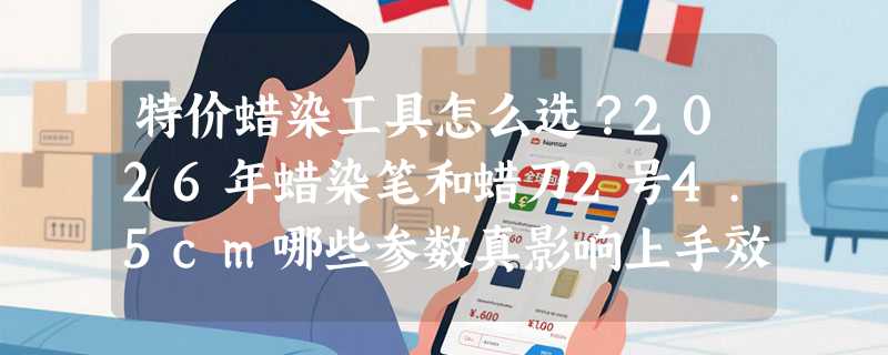 特价蜡染工具怎么选？2026年蜡染笔和蜡刀2号4.5cm哪些参数真影响上手效果？