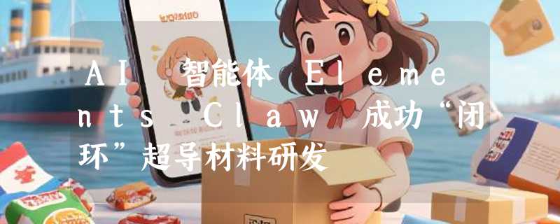 AI 智能体 Elements Claw 成功“闭环”超导材料研发