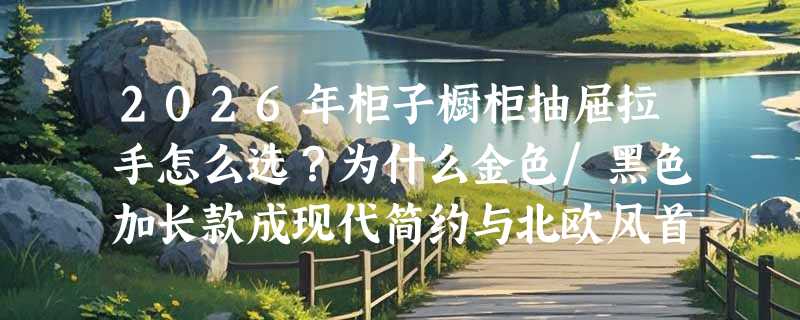2026年柜子橱柜抽屉拉手怎么选？为什么金色/黑色加长款成现代简约与北欧风首选？