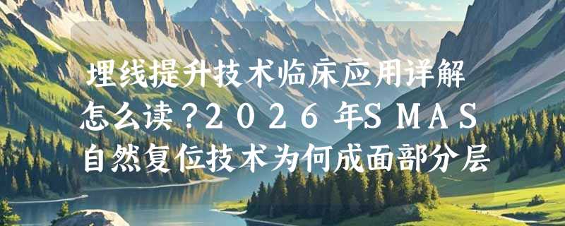 埋线提升技术临床应用详解怎么读？2026年SMAS自然复位技术为何成面部分层操作新基准？