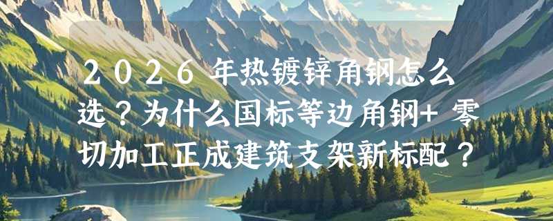2026年热镀锌角钢怎么选？为什么国标等边角钢+零切加工正成建筑支架新标配？