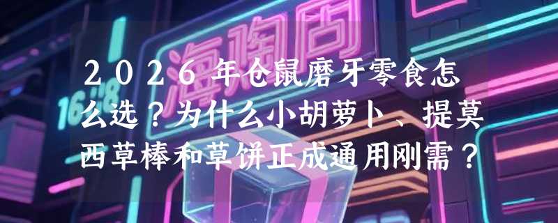 2026年仓鼠磨牙零食怎么选？为什么小胡萝卜、提莫西草棒和草饼正成通用刚需？