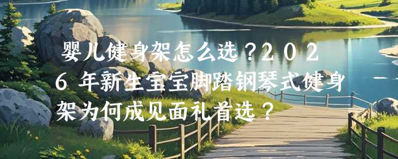 婴儿健身架怎么选？2026年新生宝宝脚踏钢琴式健身架为何成见面礼首选？