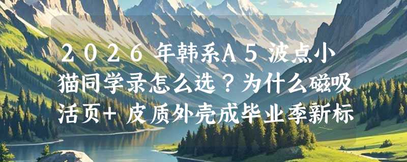 2026年韩系A5波点小猫同学录怎么选？为什么磁吸活页+皮质外壳成毕业季新标配？