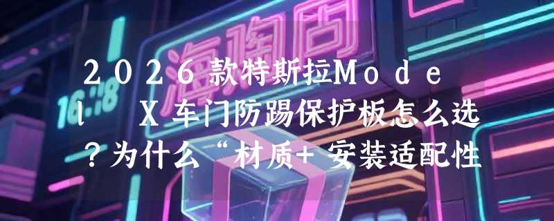 2026款特斯拉Model X车门防踢保护板怎么选？为什么“材质+安装适配性”正成改装新门槛？