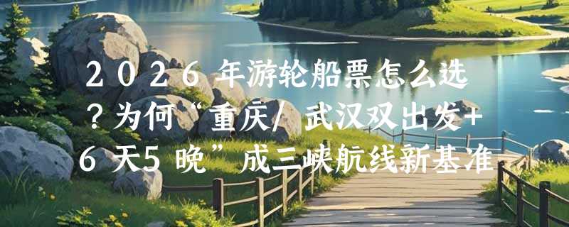 2026年游轮船票怎么选？为何“重庆/武汉双出发+6天5晚”成三峡航线新基准？