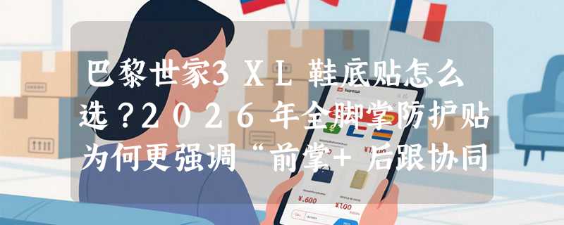 巴黎世家3XL鞋底贴怎么选？2026年全脚掌防护贴为何更强调“前掌+后跟协同适配”？