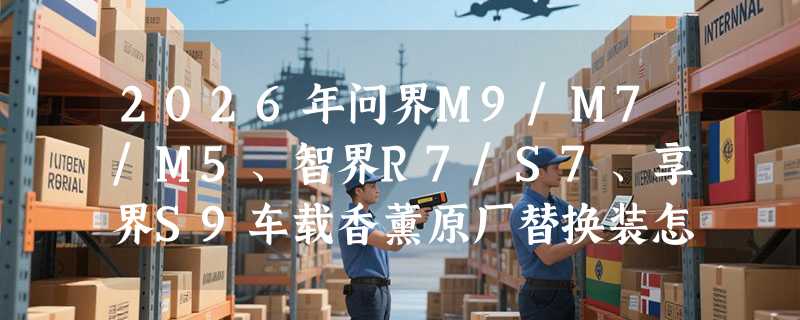 2026年问界M9/M7/M5、智界R7/S7、享界S9车载香薰原厂替换装怎么选？带芯片外壳是刚需还是噱头？