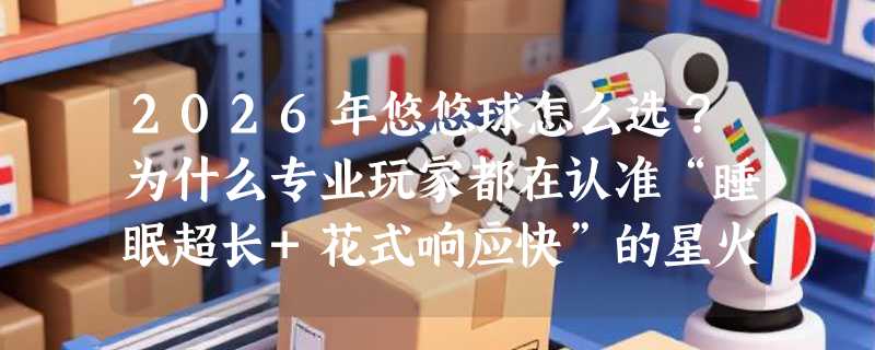 2026年悠悠球怎么选？为什么专业玩家都在认准“睡眠超长+花式响应快”的星火SPARK？