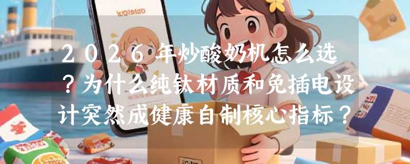 2026年炒酸奶机怎么选？为什么纯钛材质和免插电设计突然成健康自制核心指标？