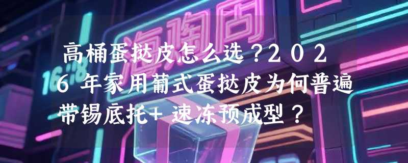 高桶蛋挞皮怎么选？2026年家用葡式蛋挞皮为何普遍带锡底托+速冻预成型？