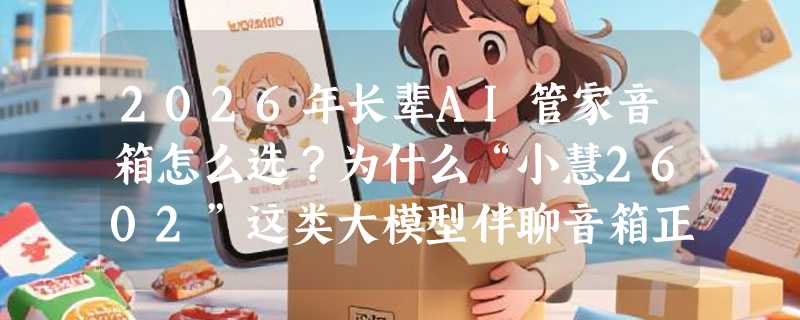 2026年长辈AI管家音箱怎么选？为什么“小慧2602”这类大模型伴聊音箱正成家庭刚需？