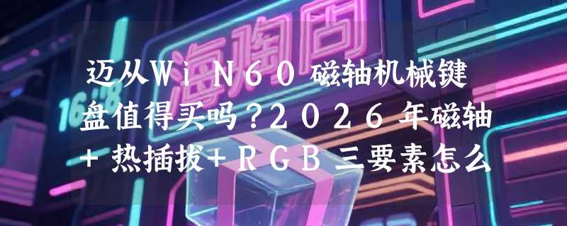 迈从WiN60磁轴机械键盘值得买吗？2026年磁轴+热插拔+RGB三要素怎么协同发力？