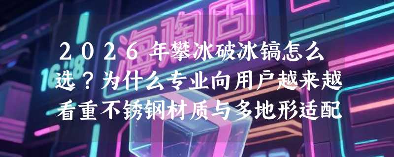 2026年攀冰破冰镐怎么选？为什么专业向用户越来越看重不锈钢材质与多地形适配性？
