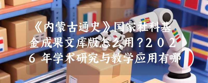 《内蒙古通史》国家社科基金成果文库版怎么用？2026年学术研究与教学应用有哪些新趋势？