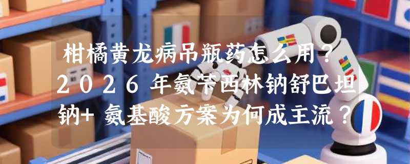 柑橘黄龙病吊瓶药怎么用？2026年氨苄西林钠舒巴坦钠+氨基酸方案为何成主流？