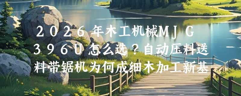 2026年木工机械MJG396U怎么选？自动压料送料带锯机为何成细木加工新基准？