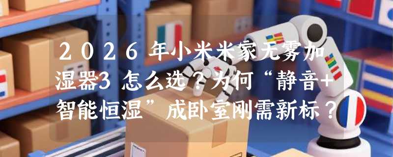 2026年小米米家无雾加湿器3怎么选？为何“静音+智能恒湿”成卧室刚需新标？