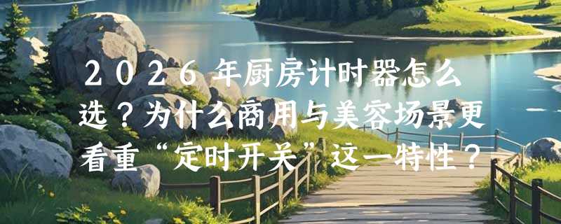 2026年厨房计时器怎么选？为什么商用与美容场景更看重“定时开关”这一特性？