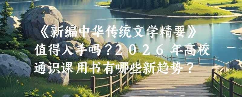 《新编中华传统文学精要》值得入手吗？2026年高校通识课用书有哪些新趋势？