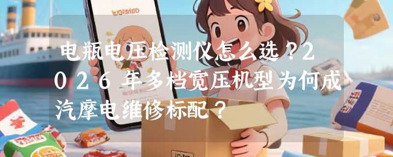 电瓶电压检测仪怎么选？2026年多档宽压机型为何成汽摩电维修标配？