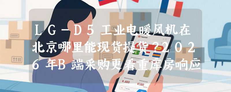 LG-D5工业电暖风机在北京哪里能现货提货？2026年B端采购更看重库房响应力