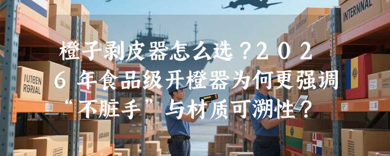 橙子剥皮器怎么选？2026年食品级开橙器为何更强调“不脏手”与材质可溯性？