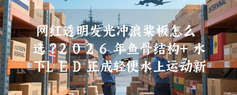 网红透明发光冲浪桨板怎么选？2026年鱼骨结构+水下LED正成轻便水上运动新基准