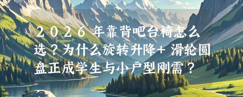 2026年靠背吧台椅怎么选？为什么旋转升降+滑轮圆盘正成学生与小户型刚需？