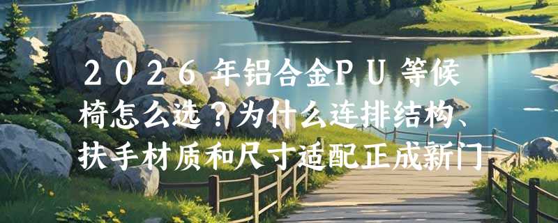 2026年铝合金PU等候椅怎么选？为什么连排结构、扶手材质和尺寸适配正成新门槛？
