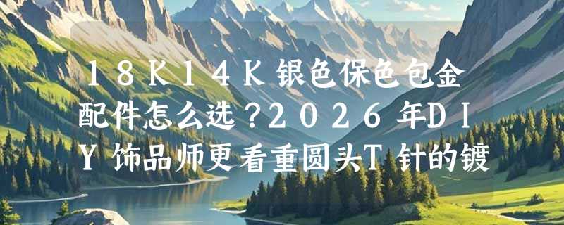 18K14K银色保色包金配件怎么选？2026年DIY饰品师更看重圆头T针的镀层耐久性与尺寸适配性