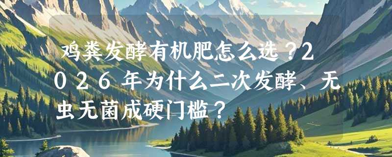 鸡粪发酵有机肥怎么选？2026年为什么二次发酵、无虫无菌成硬门槛？