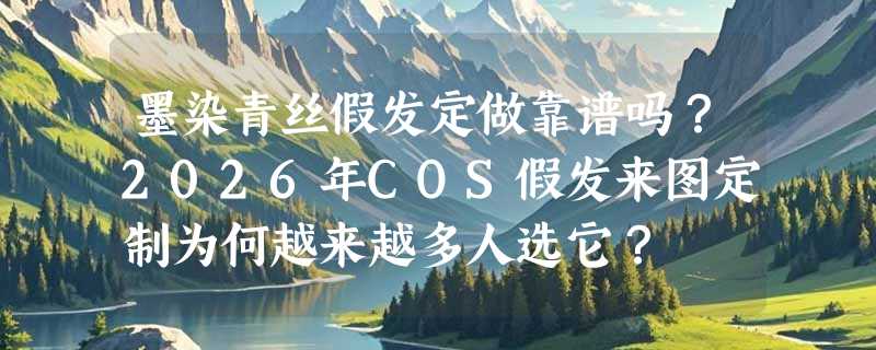 墨染青丝假发定做靠谱吗？2026年COS假发来图定制为何越来越多人选它？