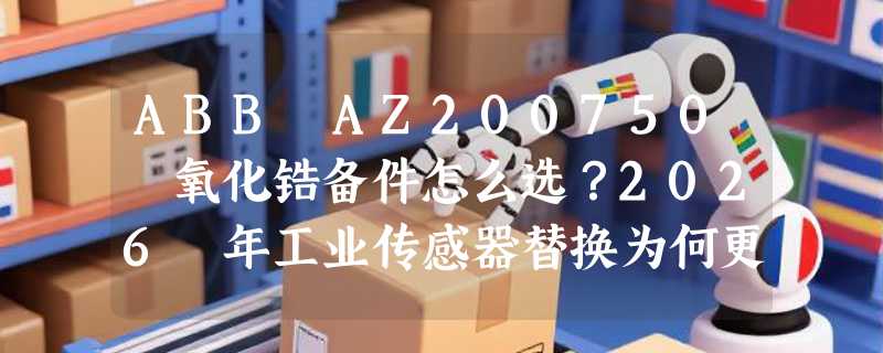 ABB AZ200750 氧化锆备件怎么选？2026 年工业传感器替换为何更重材质一致性？