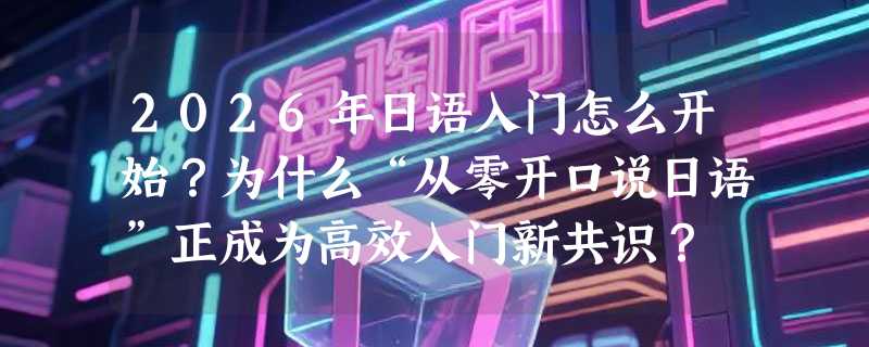 2026年日语入门怎么开始？为什么“从零开口说日语”正成为高效入门新共识？
