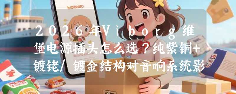 2026年Viborg维堡电源插头怎么选？纯紫铜+镀铑/镀金结构对音响系统影响有多大？
