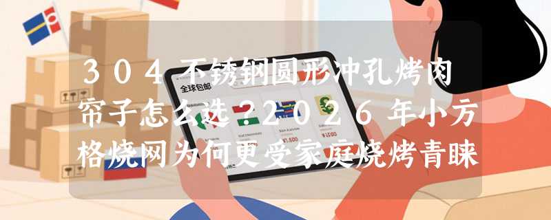 304不锈钢圆形冲孔烤肉帘子怎么选？2026年小方格烧网为何更受家庭烧烤青睐？