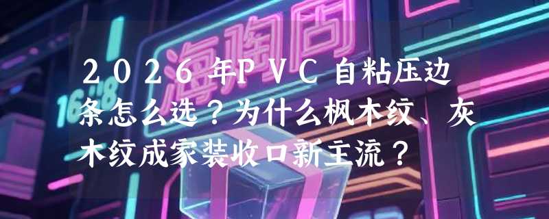 2026年PVC自粘压边条怎么选？为什么枫木纹、灰木纹成家装收口新主流？