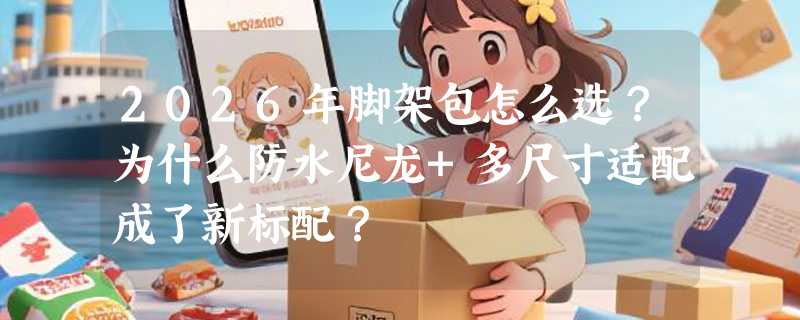 2026年脚架包怎么选？为什么防水尼龙+多尺寸适配成了新标配？
