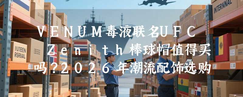 VENUM毒液联名UFC Zenith棒球帽值得买吗？2026年潮流配饰选购有哪些新信号？