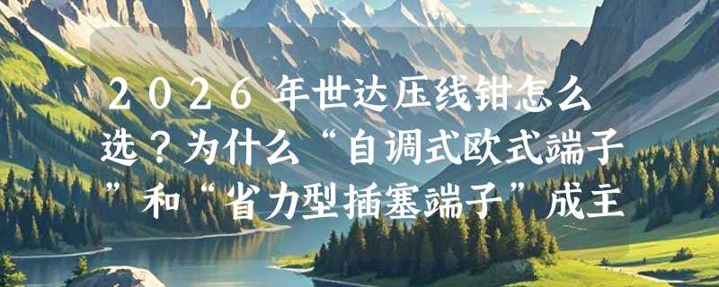 2026年世达压线钳怎么选？为什么“自调式欧式端子”和“省力型插塞端子”成主流新标配？