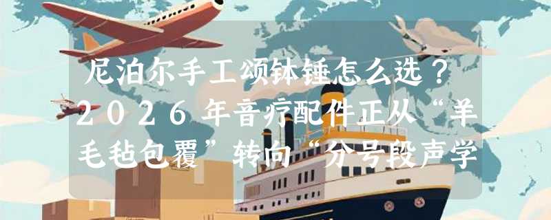 尼泊尔手工颂钵锤怎么选？2026年音疗配件正从“羊毛毡包覆”转向“分号段声学适配”