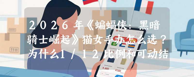 2026年《蝙蝠侠：黑暗骑士崛起》猫女手办怎么选？为什么1/12比例和可动结构成核心门槛？