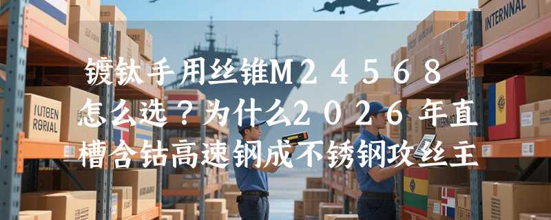 镀钛手用丝锥M24568怎么选？为什么2026年直槽含钴高速钢成不锈钢攻丝主流配置？