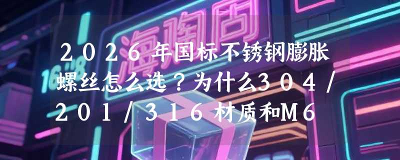 2026年国标不锈钢膨胀螺丝怎么选？为什么304/201/316材质和M6–M10直径成了安装刚需？